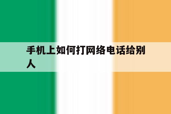 手机上如何打网络电话给别人 手机上如何打网络电话给别人