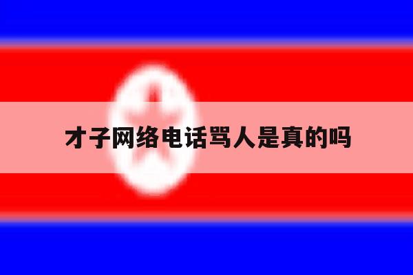 才子网络电话骂人是真的吗 才子网络电话骂人是真的吗