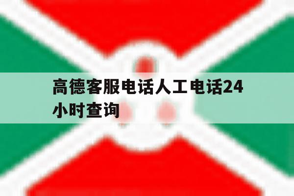 高德客服电话人工电话24小时查询 高德客服电话人工电话24小时查询
