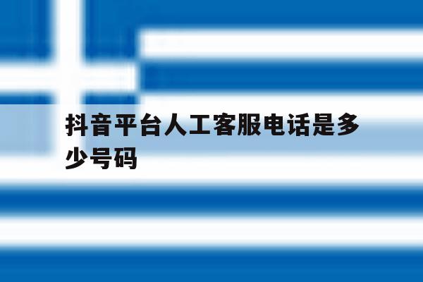 抖音平台人工客服电话是多少号码 抖音平台人工客服电话是多少号码