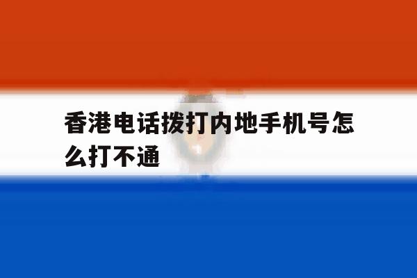 香港电话拨打内地手机号怎么打不通 香港电话拨打内地手机号怎么打不通
