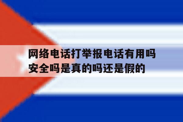 网络电话打举报电话有用吗安全吗是真的吗还是假的的简单介绍 网络电话打举报电话有用吗安全吗是真的吗还是假的的简单介绍