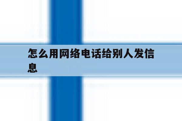 怎么用网络电话给别人发信息 怎么用网络电话给别人发信息