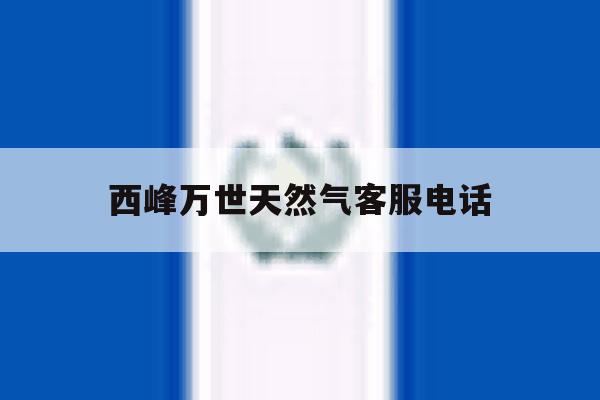 西峰万世天然气客服电话 西峰万世天然气客服电话