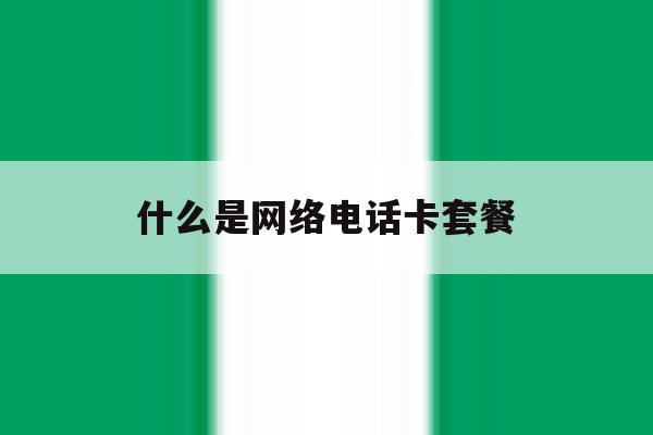 什么是网络电话卡套餐 什么是网络电话卡套餐