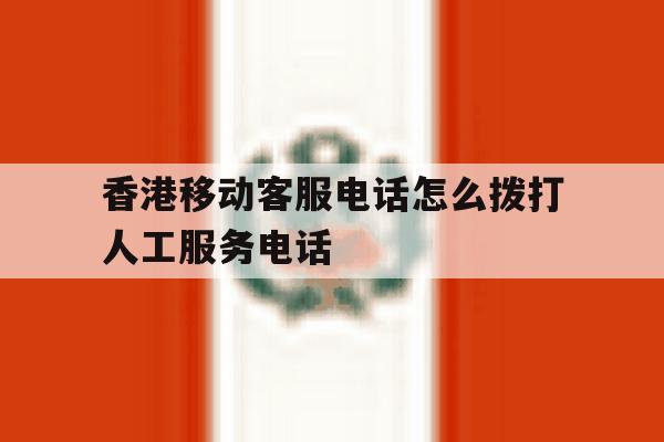 香港移动客服电话怎么拨打人工服务电话 香港移动客服电话怎么拨打人工服务电话