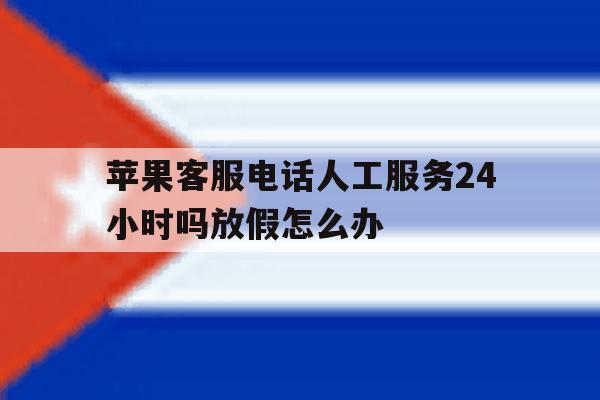 关于苹果客服电话人工服务24小时吗放假怎么办的信息 关于苹果客服电话人工服务24小时吗放假怎么办的信息