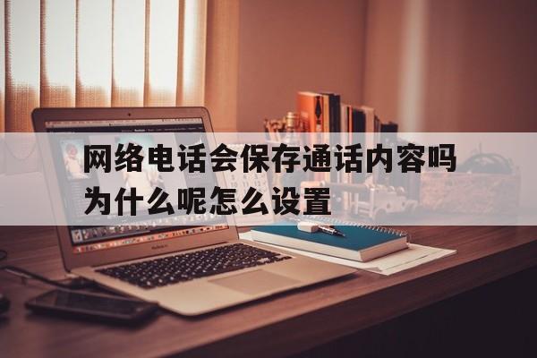 关于网络电话会保存通话内容吗为什么呢怎么设置的信息 关于网络电话会保存通话内容吗为什么呢怎么设置的信息