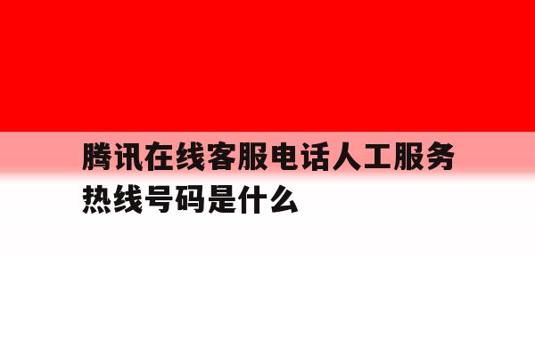 腾讯在线客服电话人工服务热线号码是什么 腾讯在线客服电话人工服务热线号码是什么