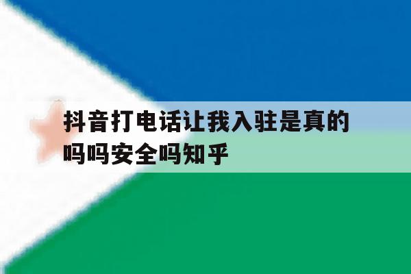 抖音打电话让我入驻是真的吗吗安全吗知乎的简单介绍 抖音打电话让我入驻是真的吗吗安全吗知乎的简单介绍