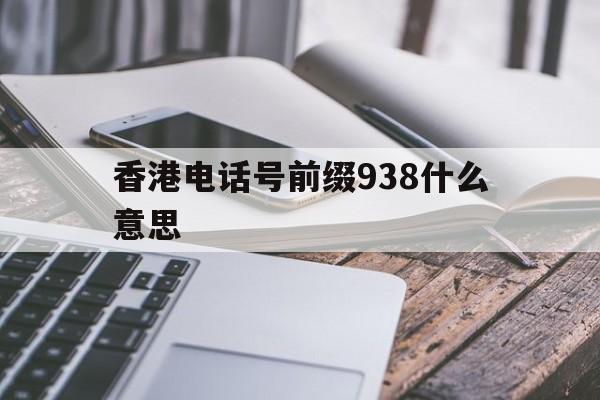 香港电话号前缀938什么意思 香港电话号前缀938什么意思