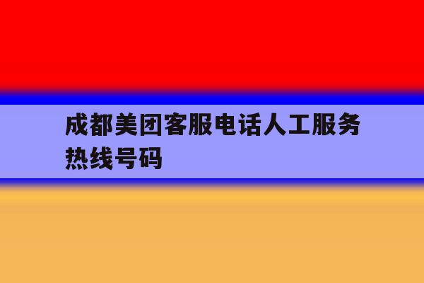 成都美团客服电话人工服务热线号码 成都美团客服电话人工服务热线号码