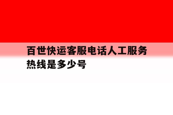 百世快运客服电话人工服务热线是多少号 百世快运客服电话人工服务热线是多少号