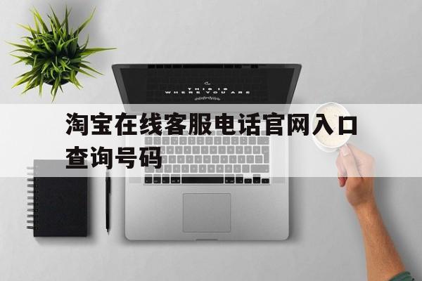 淘宝在线客服电话官网入口查询号码 淘宝在线客服电话官网入口查询号码