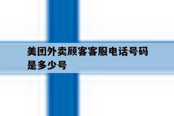 美团外卖顾客客服电话号码是多少号 美团外卖顾客客服电话号码是多少号