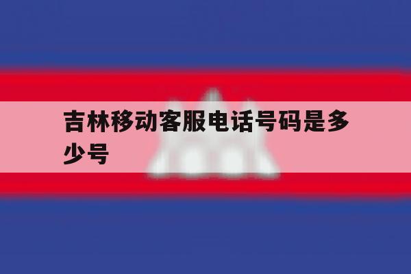 吉林移动客服电话号码是多少号 吉林移动客服电话号码是多少号