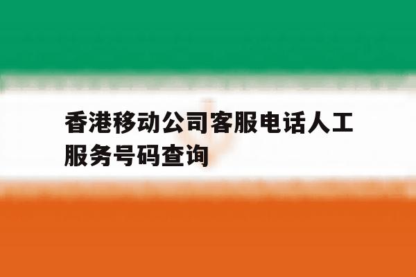 香港移动公司客服电话人工服务号码查询 香港移动公司客服电话人工服务号码查询