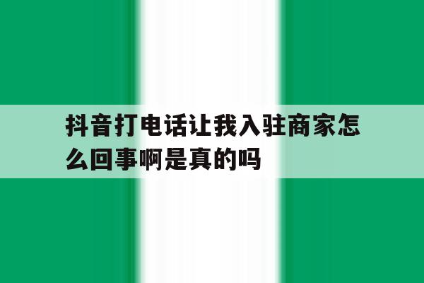 关于抖音打电话让我入驻商家怎么回事啊是真的吗的信息 关于抖音打电话让我入驻商家怎么回事啊是真的吗的信息