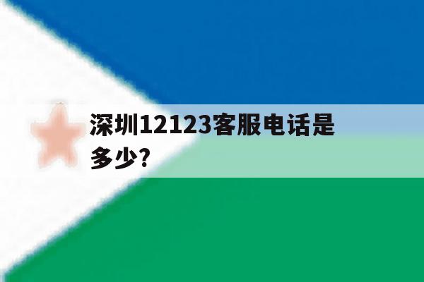 深圳12123客服电话是多少? 深圳12123客服电话是多少?