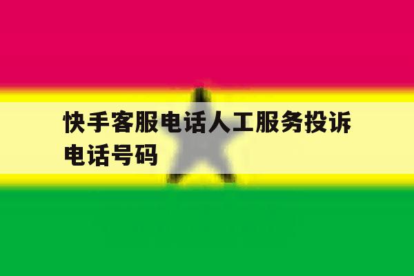 快手客服电话人工服务投诉电话号码 快手客服电话人工服务投诉电话号码