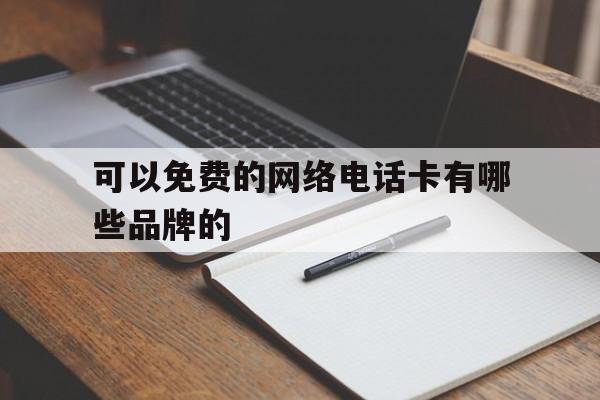 可以免费的网络电话卡有哪些品牌的的简单介绍 可以免费的网络电话卡有哪些品牌的的简单介绍