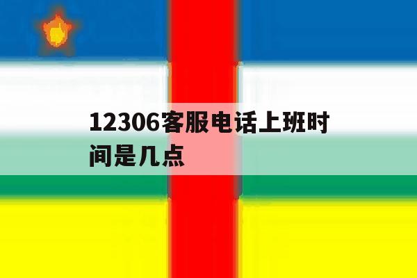 12306客服电话上班时间是几点 12306客服电话上班时间是几点