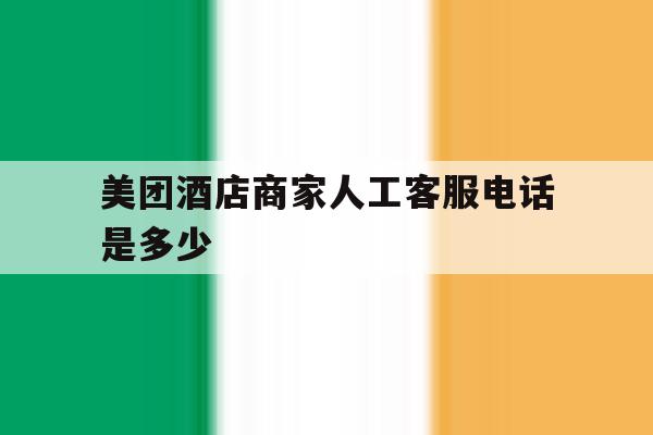 美团酒店商家人工客服电话是多少 美团酒店商家人工客服电话是多少