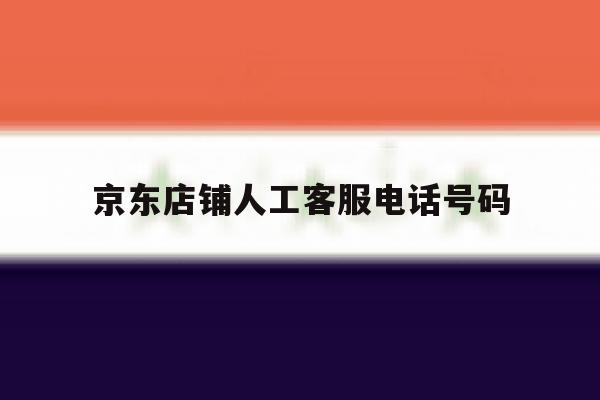 京东店铺人工客服电话号码 京东店铺人工客服电话号码