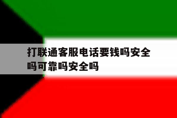 打联通客服电话要钱吗安全吗可靠吗安全吗的简单介绍 打联通客服电话要钱吗安全吗可靠吗安全吗的简单介绍