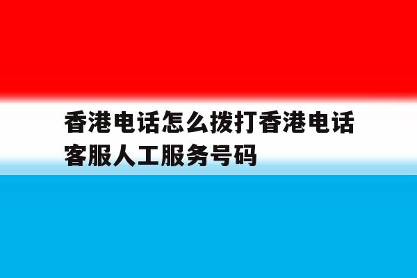 香港电话怎么拨打香港电话客服人工服务号码的简单介绍 香港电话怎么拨打香港电话客服人工服务号码的简单介绍