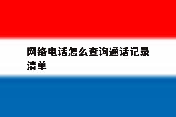 网络电话怎么查询通话记录清单 网络电话怎么查询通话记录清单