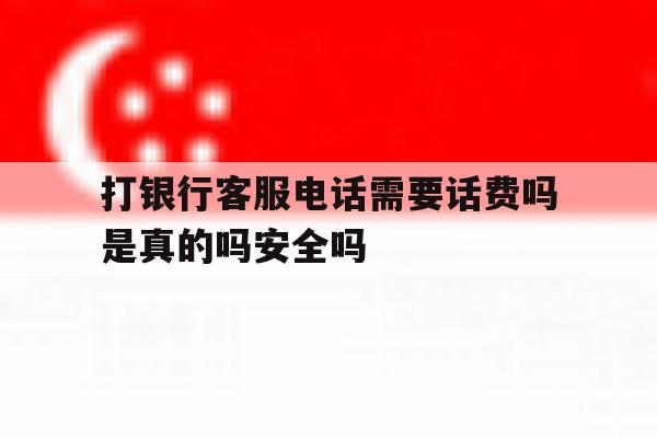 关于打银行客服电话需要话费吗是真的吗安全吗的信息 关于打银行客服电话需要话费吗是真的吗安全吗的信息