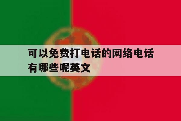 可以免费打电话的网络电话有哪些呢英文 可以免费打电话的网络电话有哪些呢英文