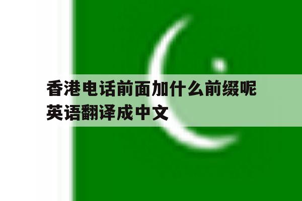 关于香港电话前面加什么前缀呢英语翻译成中文的信息 关于香港电话前面加什么前缀呢英语翻译成中文的信息