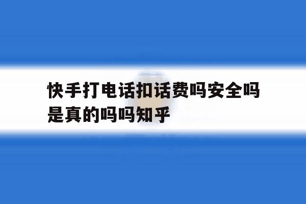 快手打电话扣话费吗安全吗是真的吗吗知乎的简单介绍 快手打电话扣话费吗安全吗是真的吗吗知乎的简单介绍