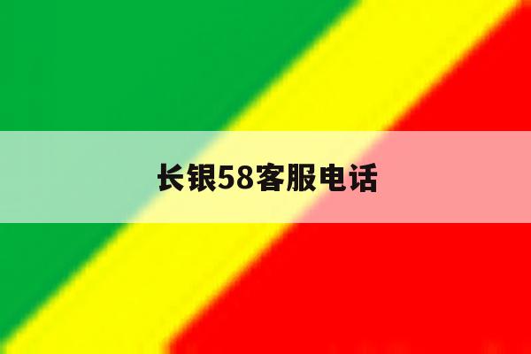 长银58客服电话 长银58客服电话