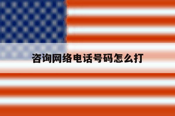 咨询网络电话号码怎么打 咨询网络电话号码怎么打