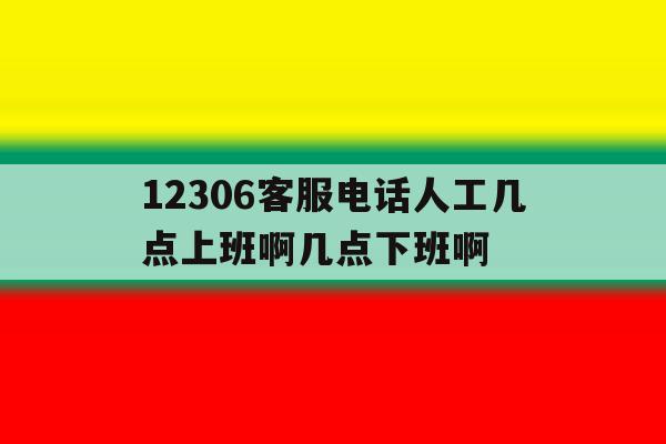 12306客服电话人工几点上班啊几点下班啊的简单介绍 12306客服电话人工几点上班啊几点下班啊的简单介绍
