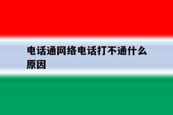 电话通网络电话打不通什么原因 电话通网络电话打不通什么原因