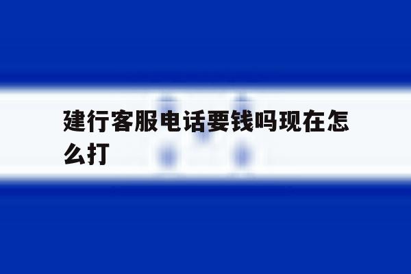 建行客服电话要钱吗现在怎么打 建行客服电话要钱吗现在怎么打