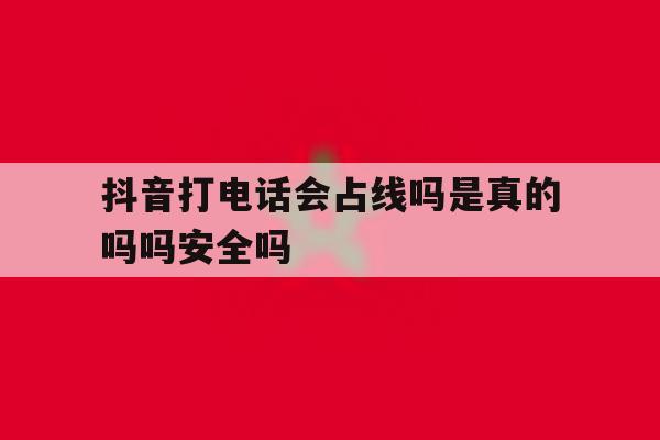 包含抖音打电话会占线吗是真的吗吗安全吗的词条 包含抖音打电话会占线吗是真的吗吗安全吗的词条