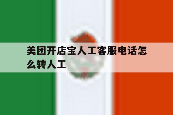 关于美团开店宝人工客服电话怎么转人工的信息 关于美团开店宝人工客服电话怎么转人工的信息