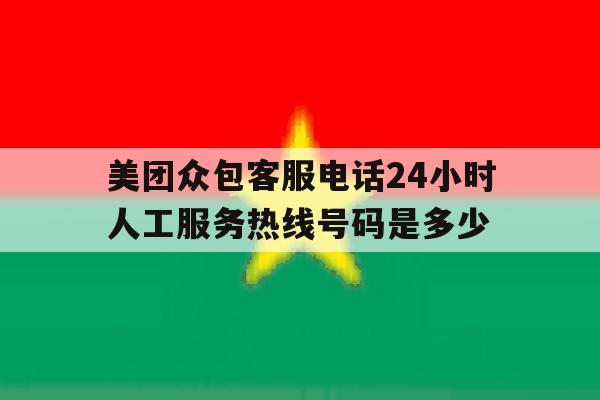 包含美团众包客服电话24小时人工服务热线号码是多少的词条 包含美团众包客服电话24小时人工服务热线号码是多少的词条