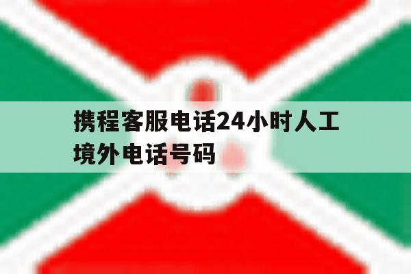 携程客服电话24小时人工境外电话号码 携程客服电话24小时人工境外电话号码