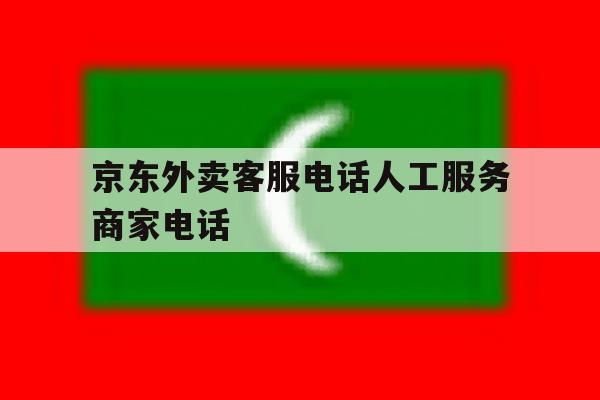 京东外卖客服电话人工服务商家电话 京东外卖客服电话人工服务商家电话