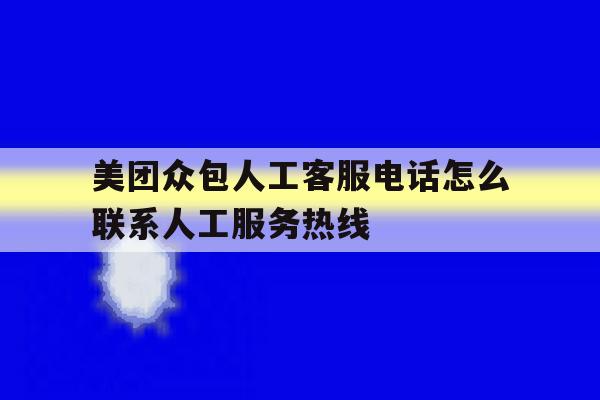 包含美团众包人工客服电话怎么联系人工服务热线的词条 包含美团众包人工客服电话怎么联系人工服务热线的词条