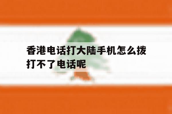 香港电话打大陆手机怎么拨打不了电话呢的简单介绍 香港电话打大陆手机怎么拨打不了电话呢的简单介绍