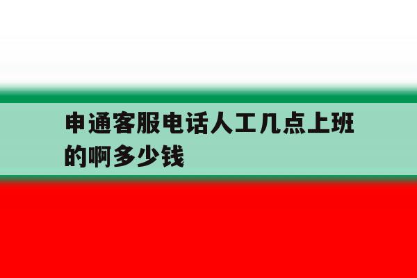 关于申通客服电话人工几点上班的啊多少钱的信息 关于申通客服电话人工几点上班的啊多少钱的信息