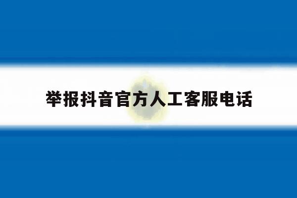 举报抖音官方人工客服电话 举报抖音官方人工客服电话