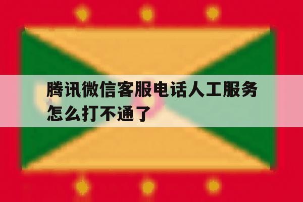 腾讯微信客服电话人工服务怎么打不通了 腾讯微信客服电话人工服务怎么打不通了